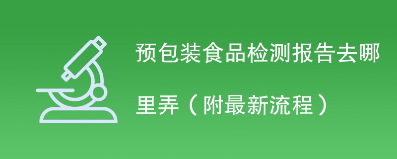 预包装食品检测报告去哪里弄（附2024最新流程）