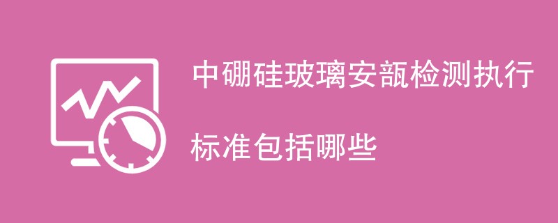 中硼硅玻璃安瓿检测执行标准包括哪些