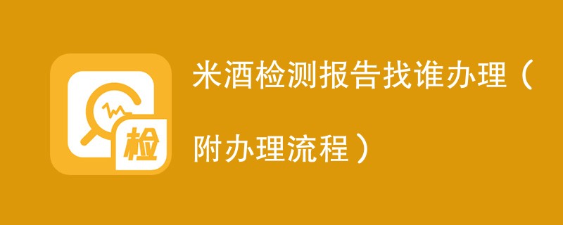 米酒检测报告找谁办理（附2024办理流程）