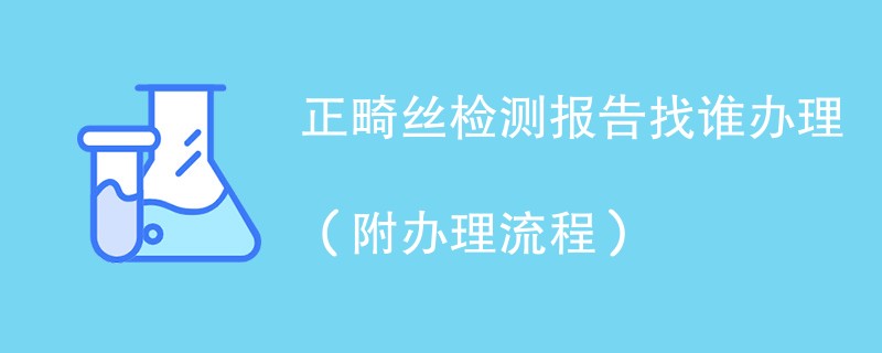 正畸丝检测报告找谁办理（附2024办理流程）