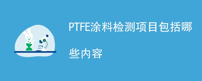 PTFE涂料检测项目包括哪些内容