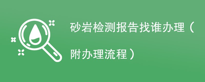 砂岩检测报告找谁办理（附2024办理流程）