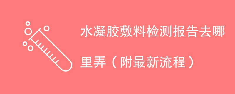 水凝胶敷料检测报告去哪里弄（附2024最新流程）