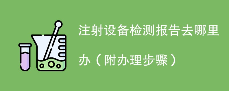 注射设备检测报告去哪里办（附2024办理步骤）