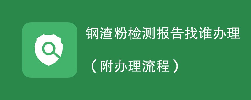 钢渣粉检测报告找谁办理（附2024办理流程）