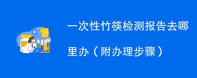 一次性竹筷检测报告去哪里办（附2024办理步骤）