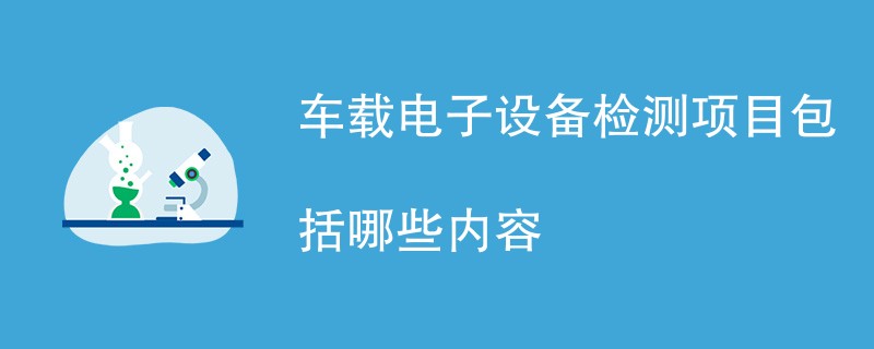 车载电子设备检测项目包括哪些内容