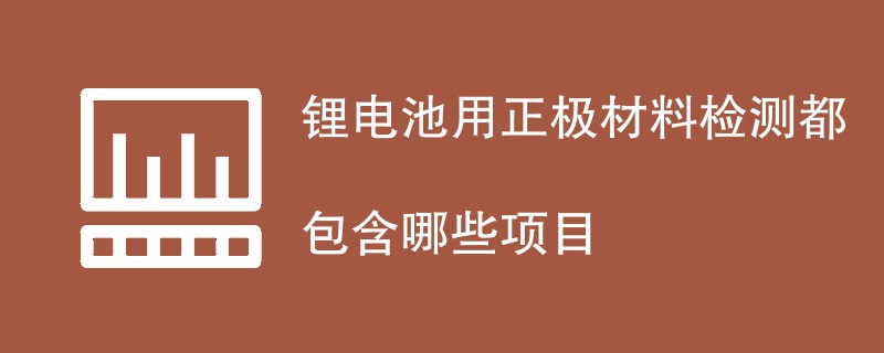 锂电池用正极材料检测都包含哪些项目