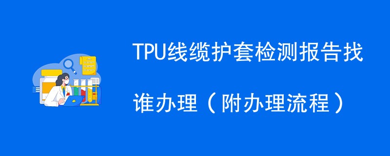 TPU线缆护套检测报告找谁办理（附办理流程）