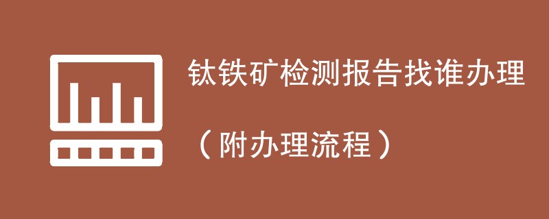 钛铁矿检测报告找谁办理（附办理流程）