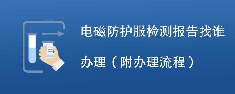 电磁防护服检测报告找谁办理（附办理流程）