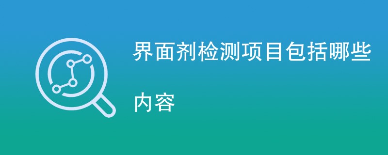 界面剂检测项目包括哪些内容