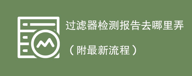 过滤器检测报告去哪里弄（附最新流程）