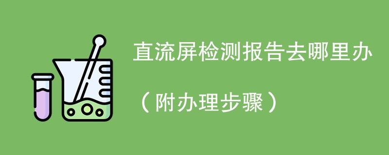 直流屏检测报告去哪里办（附办理步骤）