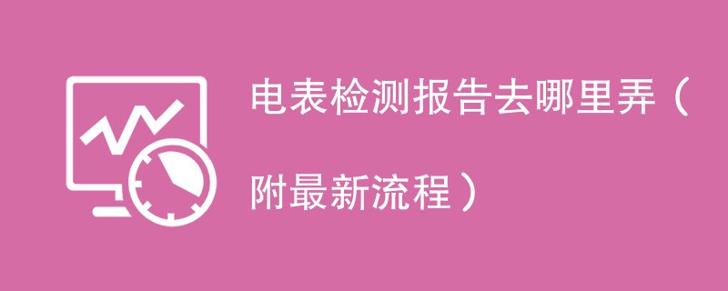 电表检测报告去哪里弄（附最新流程）