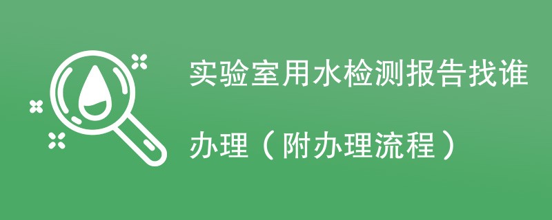 实验室用水检测报告找谁办理（附办理流程）