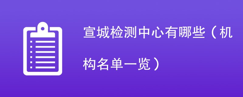 宣城检测中心有哪些（机构名单一览）