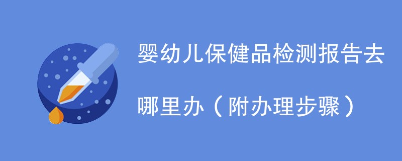 婴幼儿保健品检测报告去哪里办（附办理步骤）