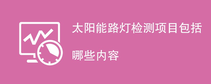 太阳能路灯检测项目包括哪些内容