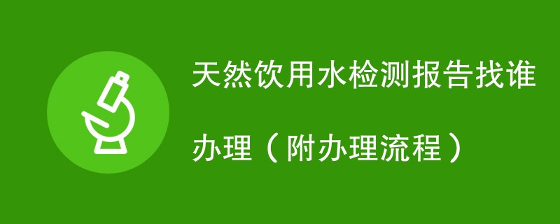 天然饮用水检测报告找谁办理（附办理流程）