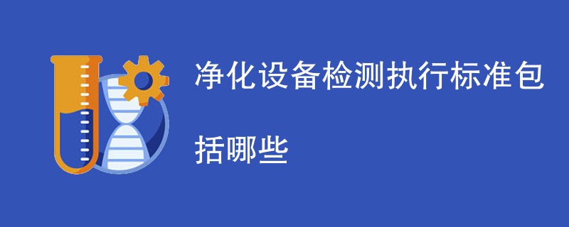 净化设备检测执行标准包括哪些