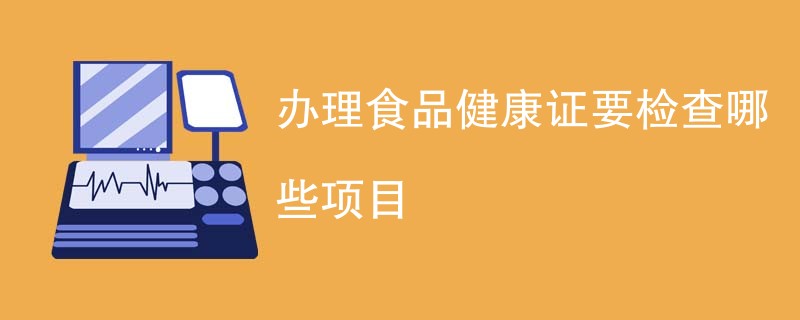 办理食品健康证要检查哪些项目