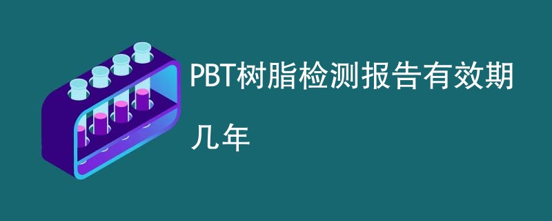 PBT树脂检测报告有效期几年