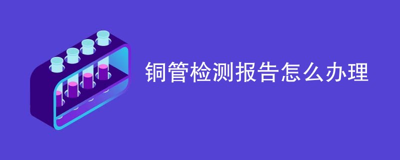 铜管检测报告怎么办理