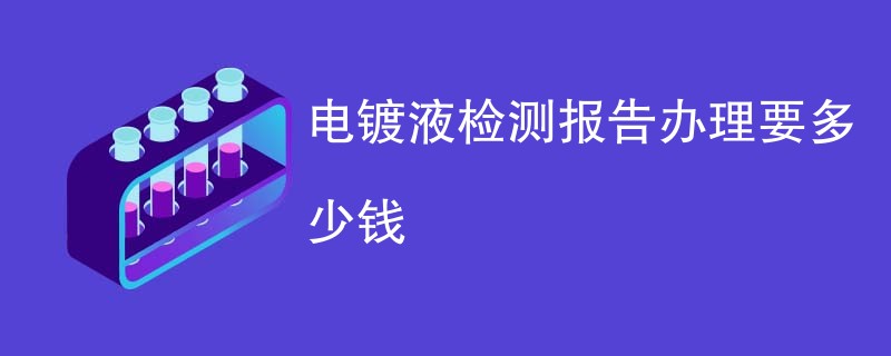 电镀液检测报告办理要多少钱