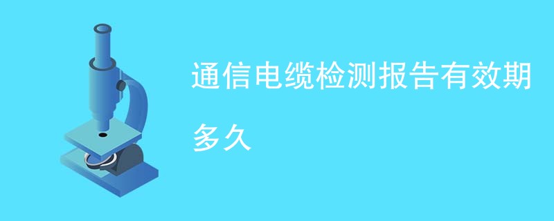 通信电缆检测报告有效期多久