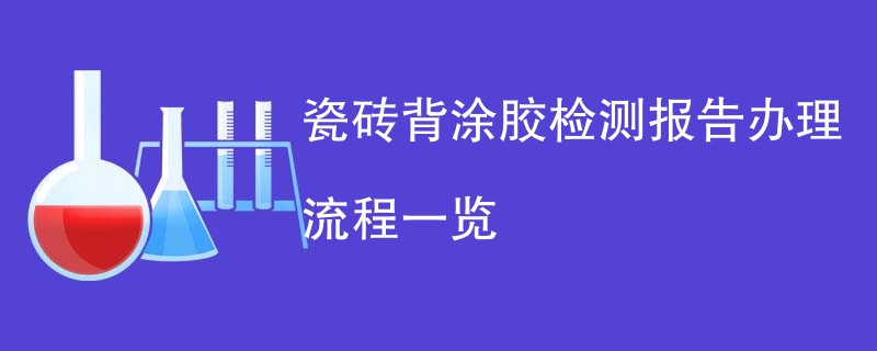 瓷砖背涂胶检测报告办理流程一览