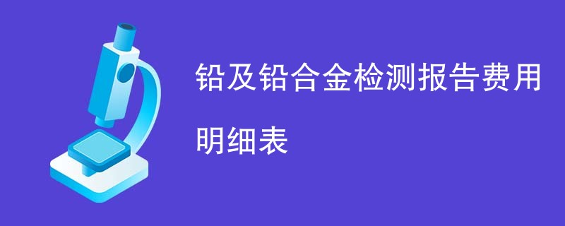 铅及铅合金检测报告费用明细表