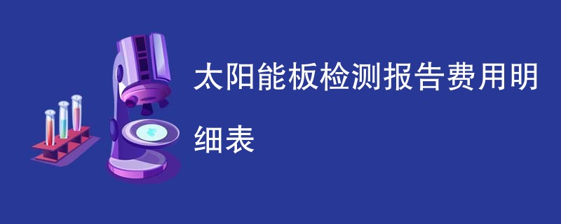 太阳能板检测报告费用明细表