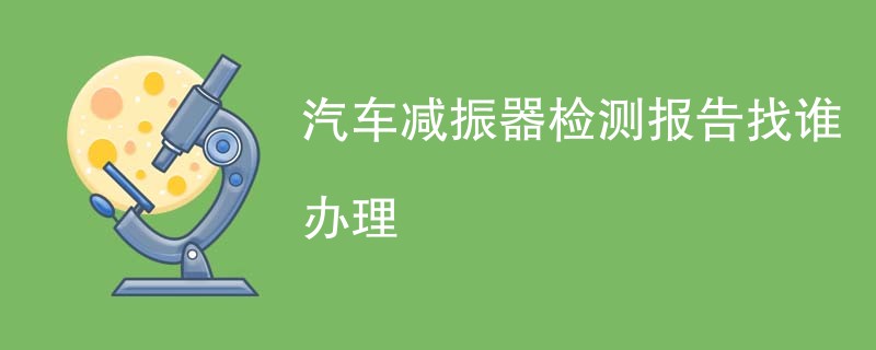 汽车减振器检测报告找谁办理