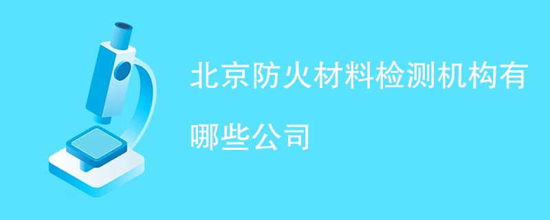 北京防火材料检测机构有哪些公司