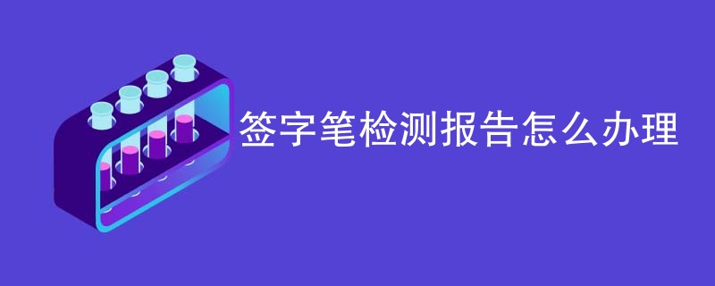 签字笔检测报告怎么办理