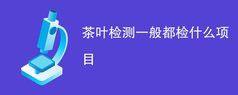 茶叶检测一般都检什么项目