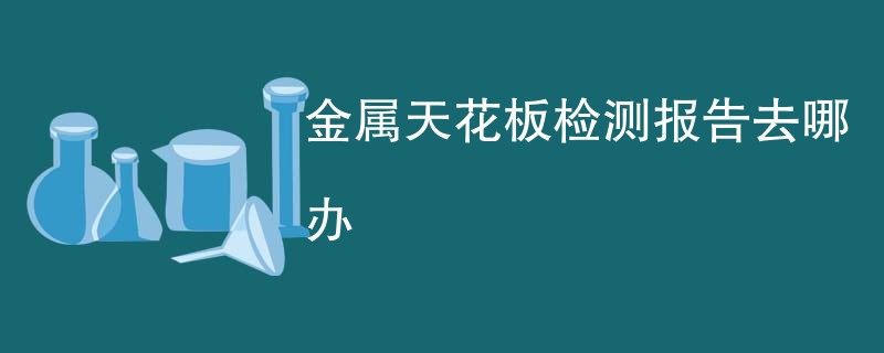 金属天花板检测报告去哪办