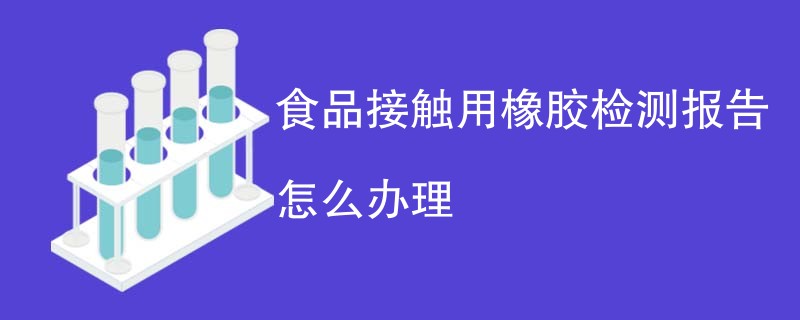 食品接触用橡胶检测报告怎么办理