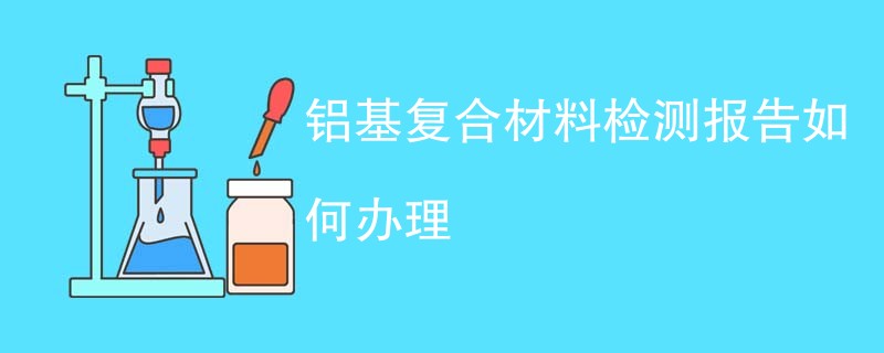 铝基复合材料检测报告如何办理