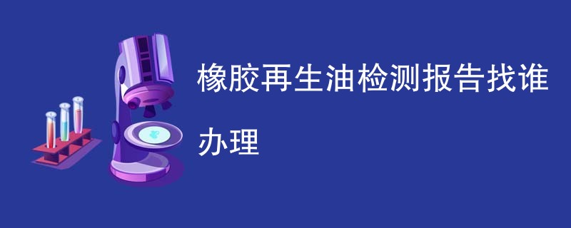 橡胶再生油检测报告找谁办理