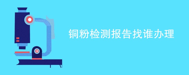 铜粉检测报告找谁办理