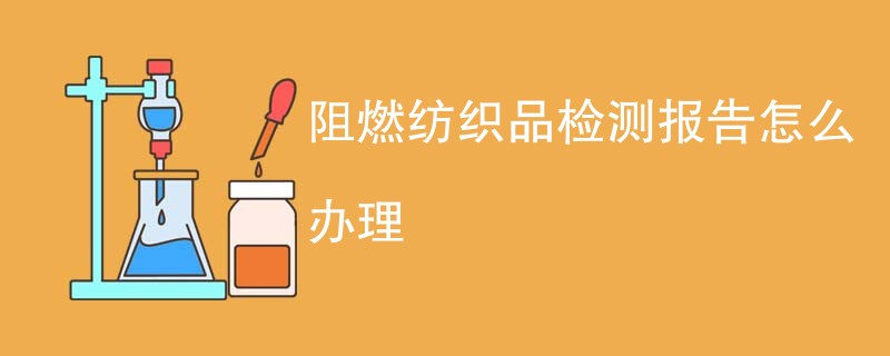 阻燃纺织品检测报告怎么办理