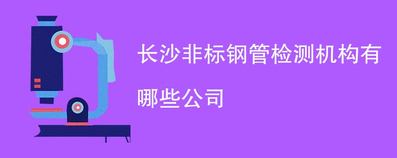 长沙非标钢管检测机构有哪些公司